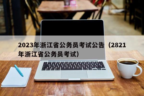 2023年浙江省公务员考试公告（2821年浙江省公务员考试）